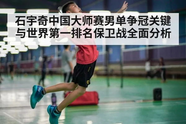 石宇奇中国大师赛男单争冠关键与世界第一排名保卫战全面分析