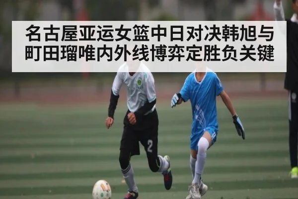 名古屋亚运女篮中日对决韩旭与町田瑠唯内外线博弈定胜负关键
