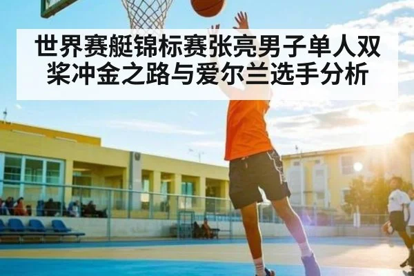 世界赛艇锦标赛张亮男子单人双桨冲金之路与爱尔兰选手分析