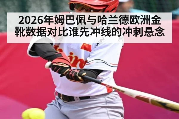 2026年姆巴佩与哈兰德欧洲金靴数据对比谁先冲线的冲刺悬念
