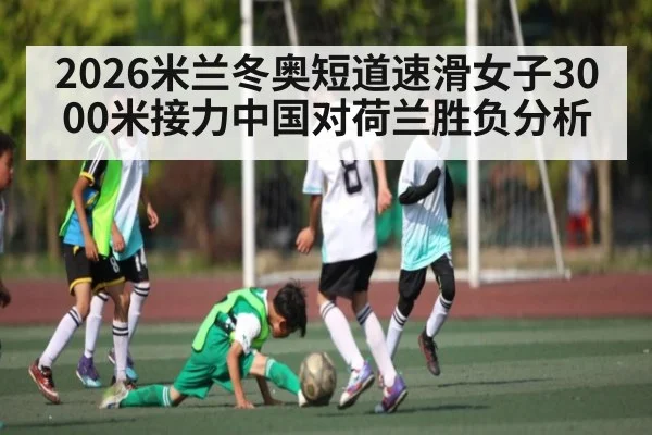 2026米兰冬奥短道速滑女子3000米接力中国对荷兰胜负分析