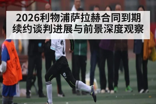 2026利物浦萨拉赫合同到期续约谈判进展与前景深度观察
