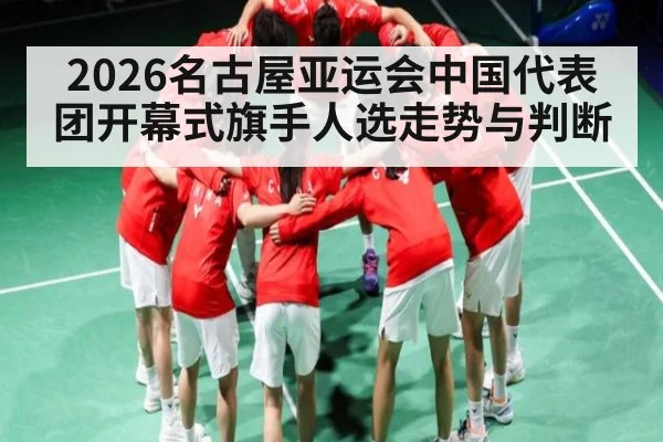 2026名古屋亚运会中国代表团开幕式旗手人选走势与判断