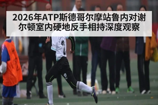 2026年ATP斯德哥尔摩站鲁内对谢尔顿室内硬地反手相持深度观察